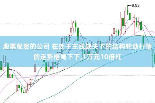 股票配资的公司 在处于主线缺失下的结构轮动行情的走势格局下下,1万元10倍杠