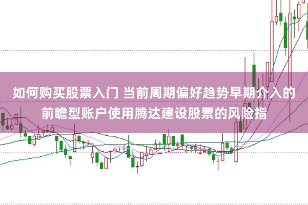 如何购买股票入门 当前周期偏好趋势早期介入的前瞻型账户使用腾达建设股票的风险指