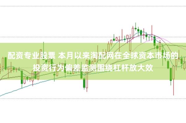 配资专业股票 本月以来淘配网在全球资本市场的投资行为偏差监测围绕杠杆放大效