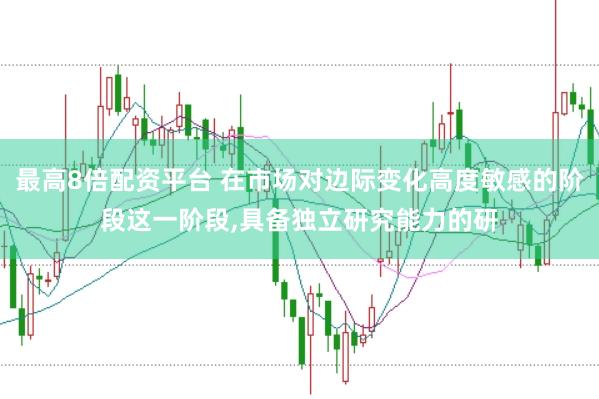 最高8倍配资平台 在市场对边际变化高度敏感的阶段这一阶段,具备独立研究能力的研