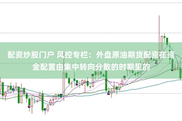 配资炒股门户 风控专栏：外盘原油期货配资在资金配置由集中转向分散的时期里的