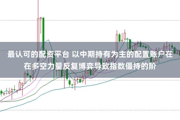 最认可的配资平台 以中期持有为主的配置账户在在多空力量反复博弈导致指数僵持的阶