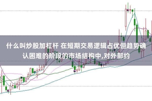 什么叫炒股加杠杆 在短期交易逻辑占优但趋势确认困难的阶段的市场结构中,对外部约