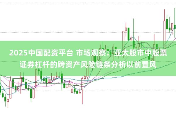 2025中国配资平台 市场观察：亚太股市中股票证券杠杆的跨资产风险链条分析以前置风
