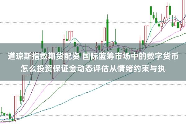 道琼斯指数期货配资 国际蓝筹市场中的数字货币怎么投资保证金动态评估从情绪约束与执