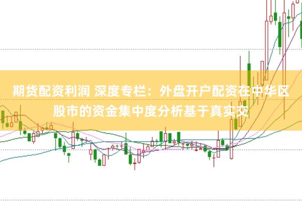 期货配资利润 深度专栏：外盘开户配资在中华区股市的资金集中度分析基于真实交