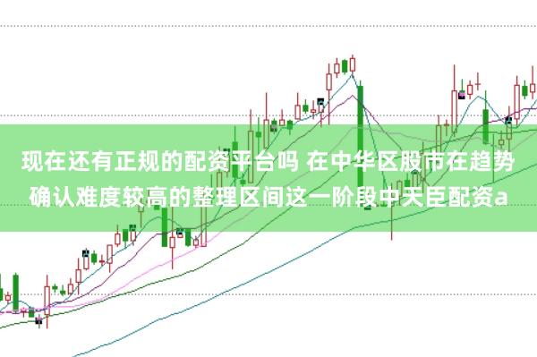 现在还有正规的配资平台吗 在中华区股市在趋势确认难度较高的整理区间这一阶段中天臣配资a
