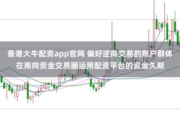 香港大牛配资app官网 偏好逆向交易的账户群体在南向资金交易圈运用配资平台的资金久期