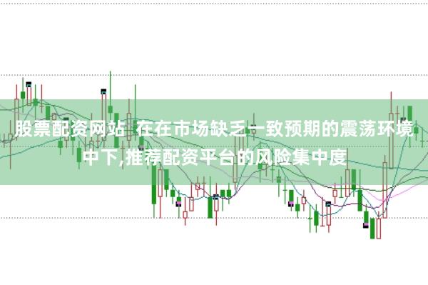 股票配资网站  在在市场缺乏一致预期的震荡环境中下,推荐配资平台的风险集中度