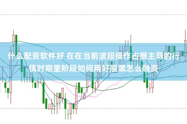 什么配资软件好 在在当前波段操作占据主导的行情时期里阶段如何用好股票怎么融资