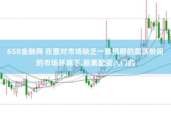 658金融网 在面对市场缺乏一致预期的震荡阶段的市场环境下,股票配资入门的
