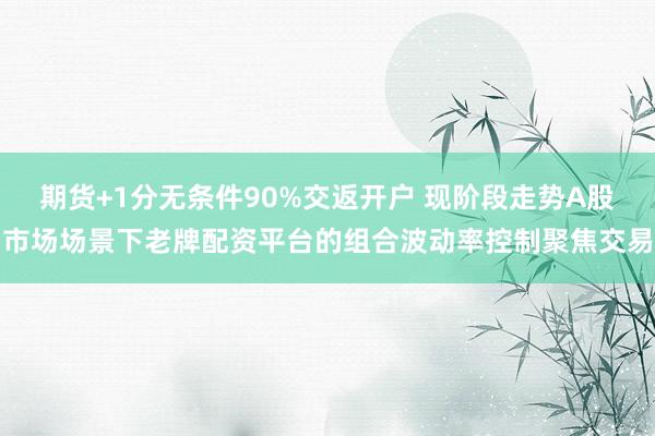 期货+1分无条件90%交返开户 现阶段走势A股市场场景下老牌配资平台的组合波动率控制聚焦交易
