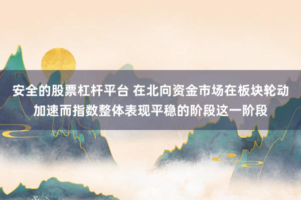 安全的股票杠杆平台 在北向资金市场在板块轮动加速而指数整体表现平稳的阶段这一阶段