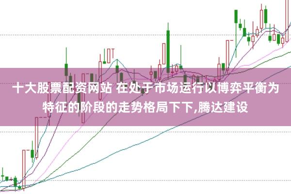 十大股票配资网站 在处于市场运行以博弈平衡为特征的阶段的走势格局下下,腾达建设