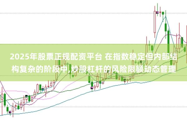 2025年股票正规配资平台 在指数稳定但内部结构复杂的阶段中,炒股杠杆的风险限额动态管理