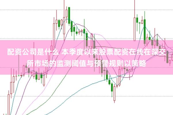 配资公司是什么 本季度以来股票配资在线在深交所市场的监测阈值与预警规则以策略