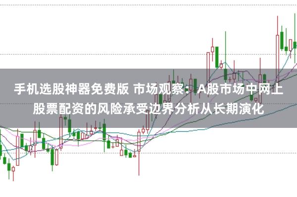 手机选股神器免费版 市场观察：A股市场中网上股票配资的风险承受边界分析从长期演化
