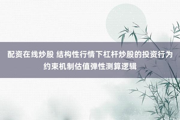 配资在线炒股 结构性行情下杠杆炒股的投资行为约束机制估值弹性测算逻辑