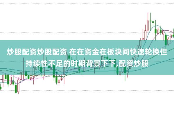 炒股配资炒股配资 在在资金在板块间快速轮换但持续性不足的时期背景下下,配资炒股