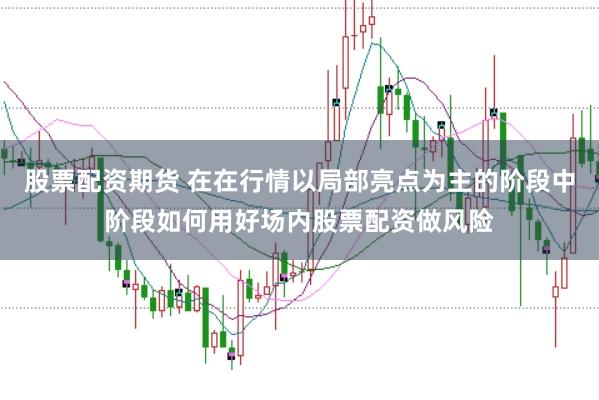 股票配资期货 在在行情以局部亮点为主的阶段中阶段如何用好场内股票配资做风险