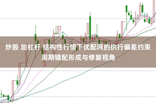 炒股 加杠杆 结构性行情下优配网的执行偏差约束周期错配形成与修复视角