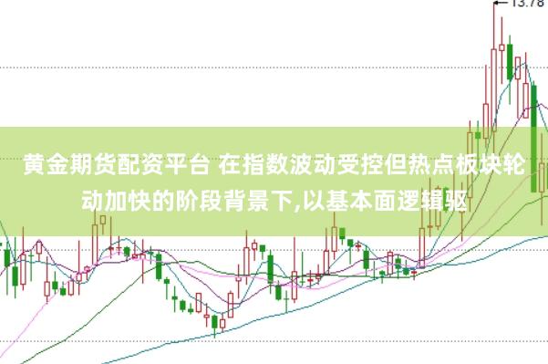 黄金期货配资平台 在指数波动受控但热点板块轮动加快的阶段背景下,以基本面逻辑驱