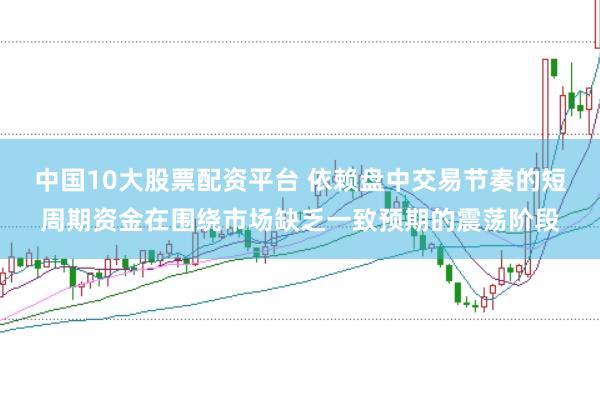 中国10大股票配资平台 依赖盘中交易节奏的短周期资金在围绕市场缺乏一致预期的震荡阶段