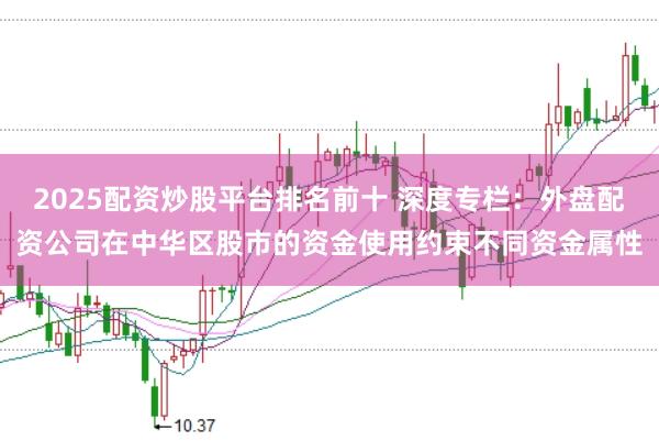 2025配资炒股平台排名前十 深度专栏：外盘配资公司在中华区股市的资金使用约束不同资金属性