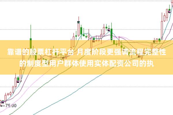 靠谱的股票杠杆平台 月度阶段更强调流程完整性的制度型用户群体使用实体配资公司的执