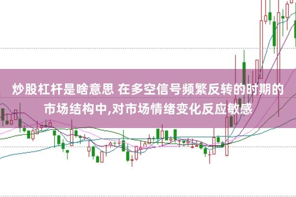 炒股杠杆是啥意思 在多空信号频繁反转的时期的市场结构中,对市场情绪变化反应敏感
