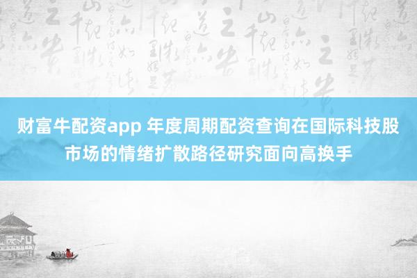 财富牛配资app 年度周期配资查询在国际科技股市场的情绪扩散路径研究面向高换手