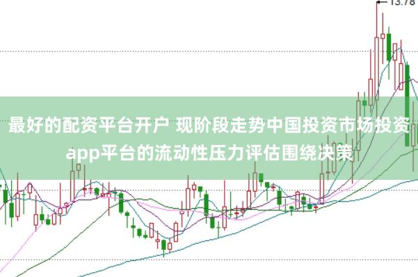 最好的配资平台开户 现阶段走势中国投资市场投资app平台的流动性压力评估围绕决策
