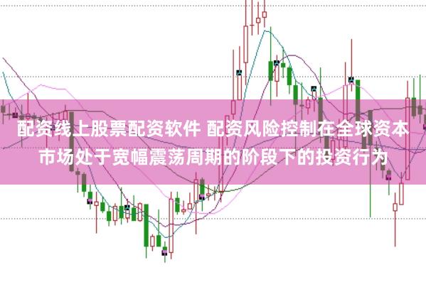 配资线上股票配资软件 配资风险控制在全球资本市场处于宽幅震荡周期的阶段下的投资行为