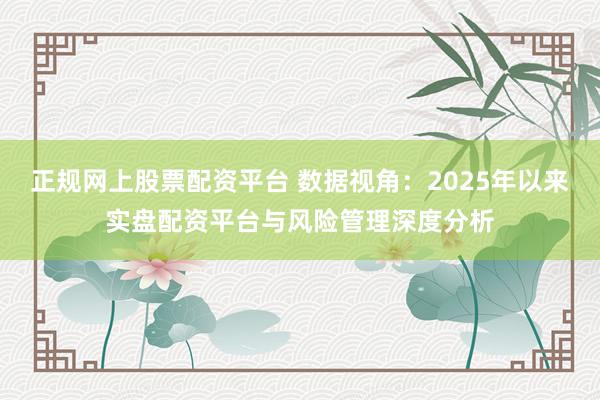 正规网上股票配资平台 数据视角：2025年以来实盘配资平台与风险管理深度分析