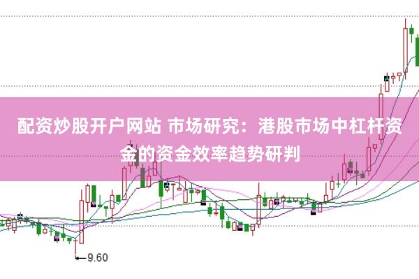 配资炒股开户网站 市场研究：港股市场中杠杆资金的资金效率趋势研判