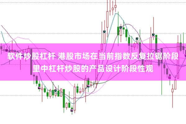 软件炒股杠杆 港股市场在当前指数反复拉锯阶段里中杠杆炒股的产品设计阶段性观