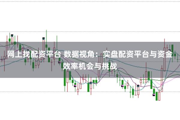 网上找配资平台 数据视角：实盘配资平台与资金效率机会与挑战