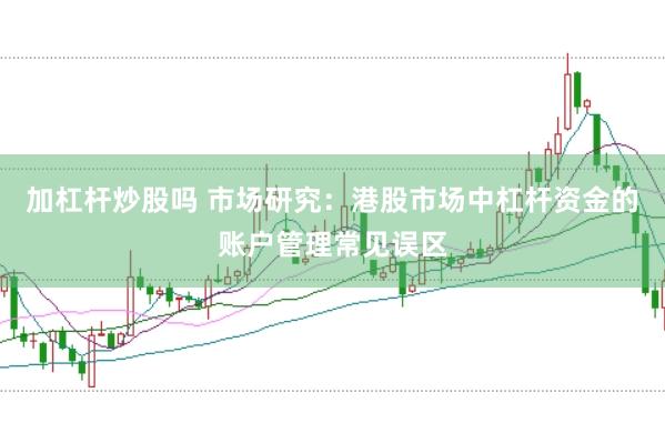 加杠杆炒股吗 市场研究：港股市场中杠杆资金的账户管理常见误区