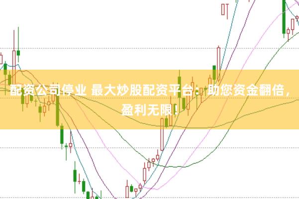 配资公司停业 最大炒股配资平台：助您资金翻倍，盈利无限！