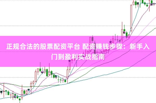 正规合法的股票配资平台 配资赚钱步骤：新手入门到盈利实战指南