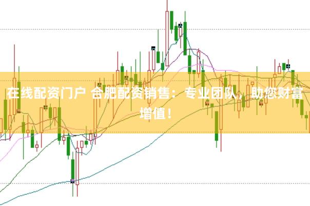 在线配资门户 合肥配资销售：专业团队，助您财富增值！