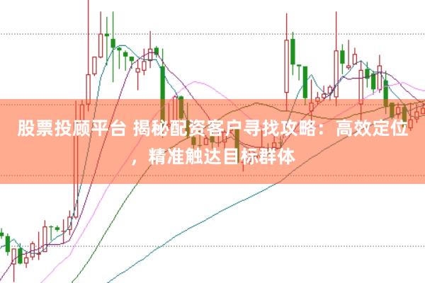 股票投顾平台 揭秘配资客户寻找攻略：高效定位，精准触达目标群体
