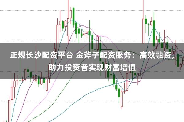 正规长沙配资平台 金斧子配资服务：高效融资，助力投资者实现财富增值