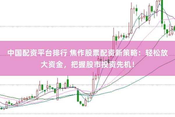中国配资平台排行 焦作股票配资新策略：轻松放大资金，把握股市投资先机！