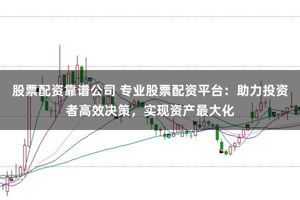 股票配资靠谱公司 专业股票配资平台：助力投资者高效决策，实现资产最大化