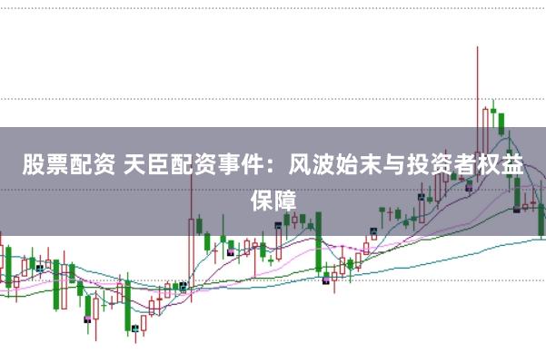 股票配资 天臣配资事件：风波始末与投资者权益保障