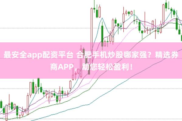 最安全app配资平台 合肥手机炒股哪家强？精选券商APP，助您轻松盈利！