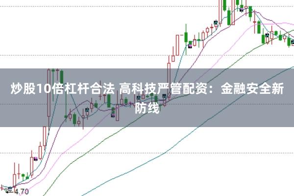 炒股10倍杠杆合法 高科技严管配资：金融安全新防线