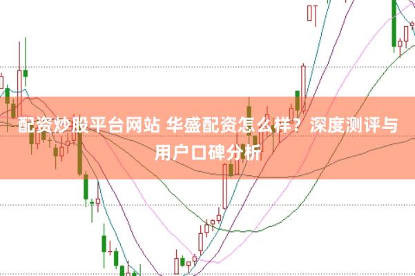 配资炒股平台网站 华盛配资怎么样？深度测评与用户口碑分析