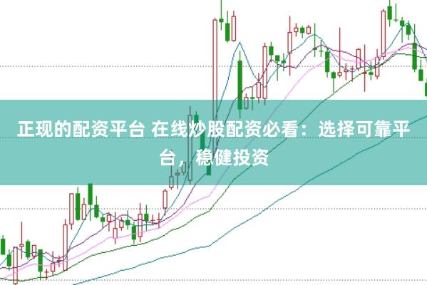正现的配资平台 在线炒股配资必看：选择可靠平台，稳健投资